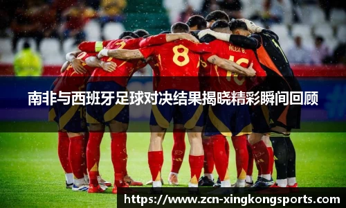 南非与西班牙足球对决结果揭晓精彩瞬间回顾
